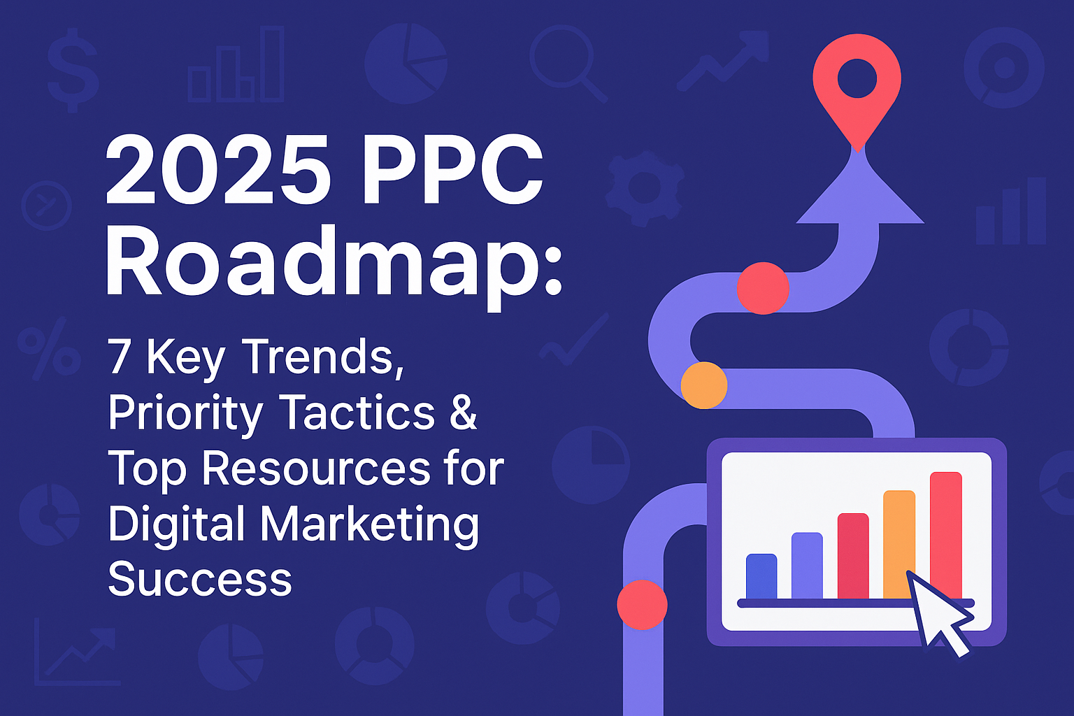 2025 PPC Roadmap: 7 Key Trends, Priority Tactics & Top Resources for Digital Marketing Success